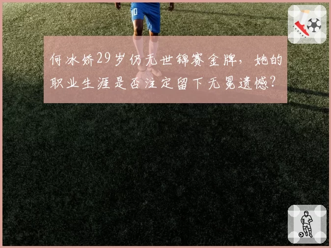 何冰娇29岁仍无世锦赛金牌，她的职业生涯是否注定留下无冕遗憾？
