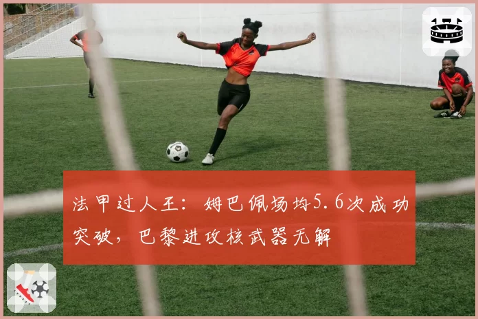 法甲过人王：姆巴佩场均5.6次成功突破，巴黎进攻核武器无解