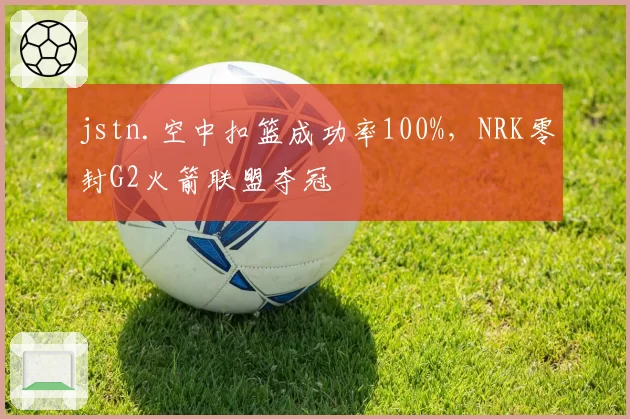 jstn.空中扣篮成功率100%，NRK零封G2火箭联盟夺冠