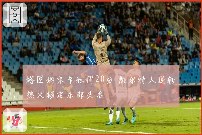 塔图姆末节独得20分 凯尔特人逆转热火锁定东部头名