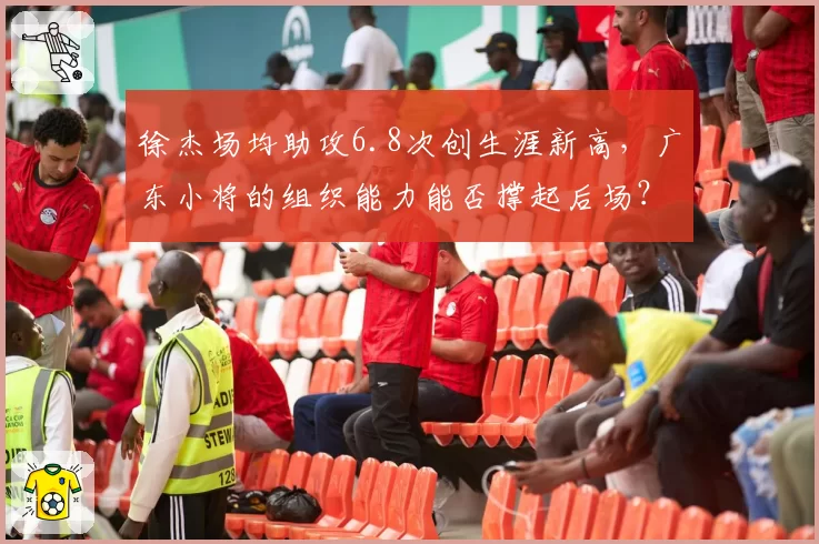 徐杰场均助攻6.8次创生涯新高,广东小将的组织能力能否撑起后场?