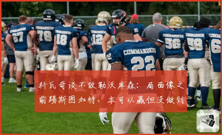 科瓦奇谈不敌勒沃库森:局面像之前踢斯图加特,本可以赢但没做到