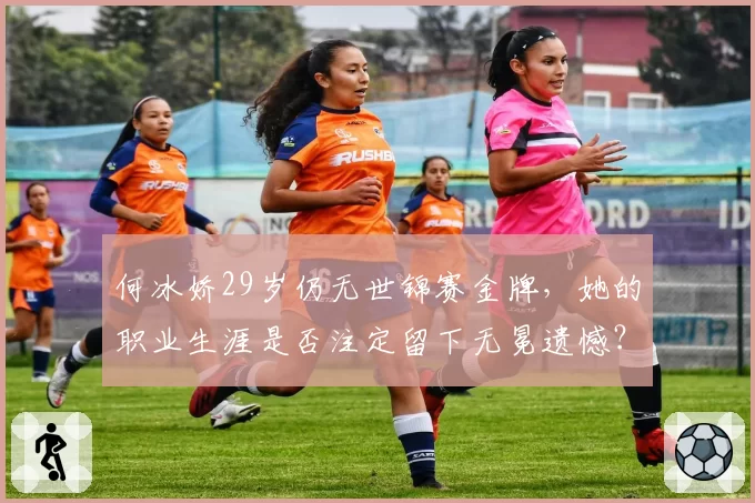 何冰娇29岁仍无世锦赛金牌，她的职业生涯是否注定留下无冕遗憾？