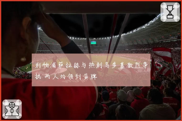 利物浦萨拉赫与热刺乌多基激烈争执 两人均领到黄牌