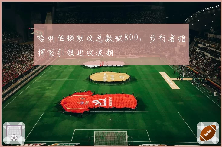哈利伯顿助攻总数破800,步行者指挥官引领进攻浪潮