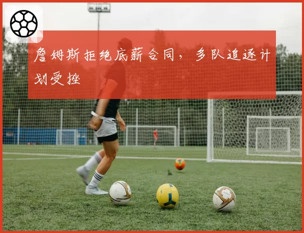 詹姆斯拒绝底薪合同，多队追逐计划受挫