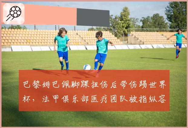 巴黎姆巴佩脚踝扭伤后带伤踢世界杯,法甲俱乐部医疗团队被指纵容冒险