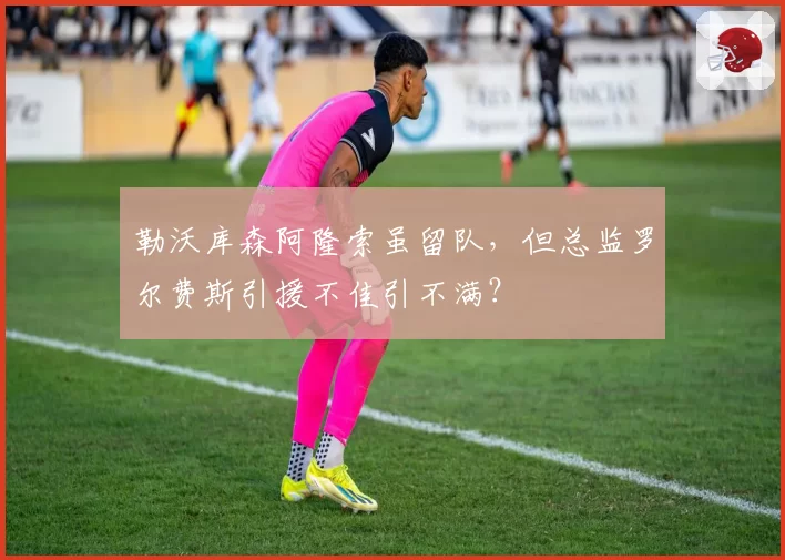 勒沃库森阿隆索虽留队,但总监罗尔费斯引援不佳引不满?