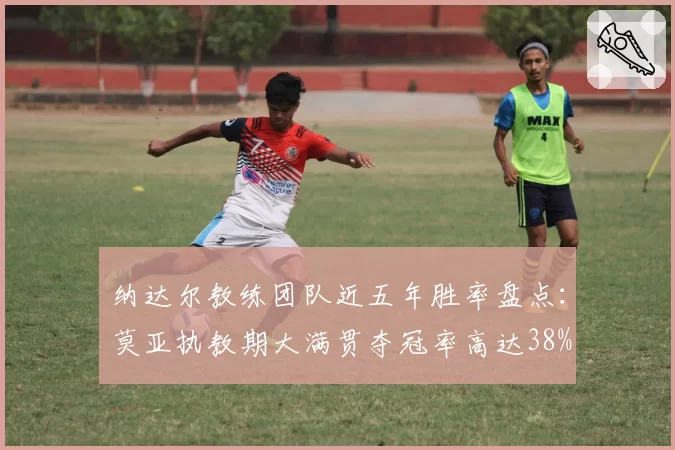 纳达尔教练团队近五年胜率盘点：莫亚执教期大满贯夺冠率高达38%