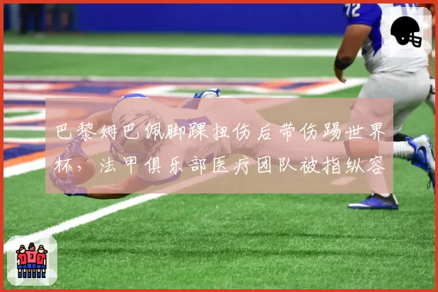 巴黎姆巴佩脚踝扭伤后带伤踢世界杯,法甲俱乐部医疗团队被指纵容冒险