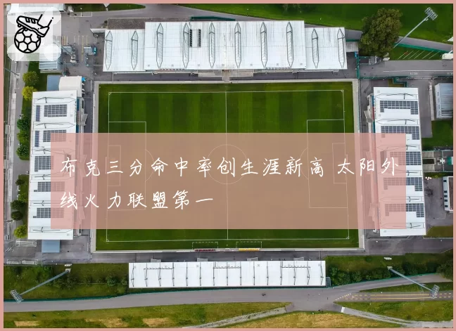 布克三分命中率创生涯新高 太阳外线火力联盟第一