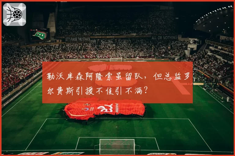 勒沃库森阿隆索虽留队,但总监罗尔费斯引援不佳引不满?