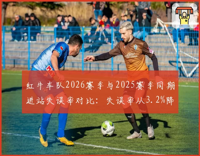 红牛车队2026赛季与2025赛季同期进站失误率对比:失误率从3.2%降至0.7%